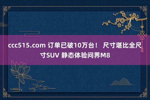 ccc515.com 订单已破10万台！ 尺寸堪比全尺寸SUV 静态体验问界M8