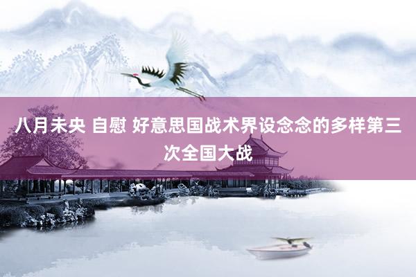 八月未央 自慰 好意思国战术界设念念的多样第三次全国大战