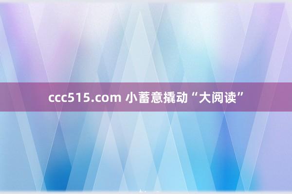 ccc515.com 小蓄意撬动“大阅读”