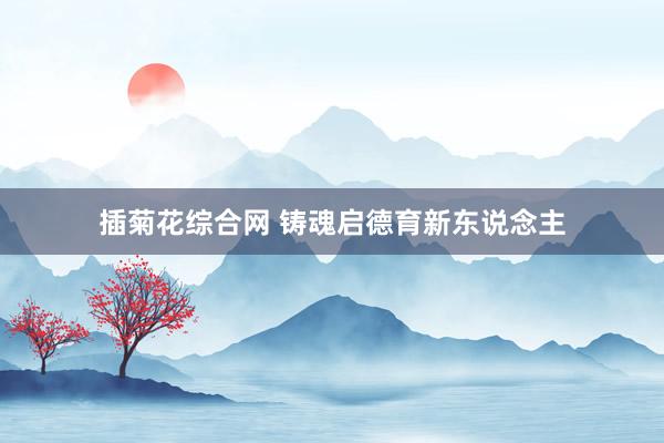 插菊花综合网 铸魂启德育新东说念主