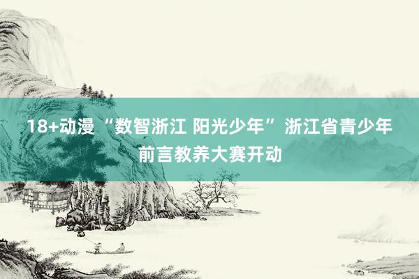 18+动漫 “数智浙江 阳光少年” 浙江省青少年前言教养大赛开动