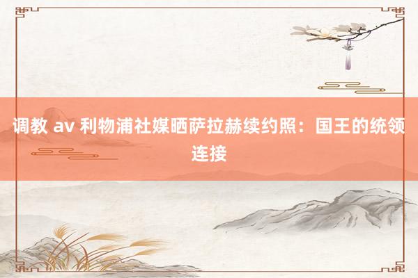 调教 av 利物浦社媒晒萨拉赫续约照：国王的统领连接