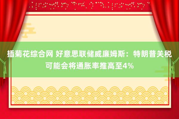 插菊花综合网 好意思联储威廉姆斯：特朗普关税可能会将通胀率推高至4%