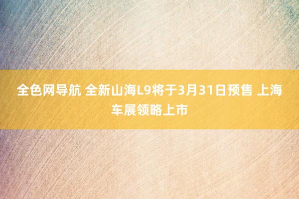 全色网导航 全新山海L9将于3月31日预售 上海车展领略上市