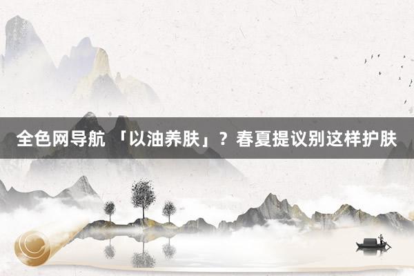 全色网导航 「以油养肤」？春夏提议别这样护肤