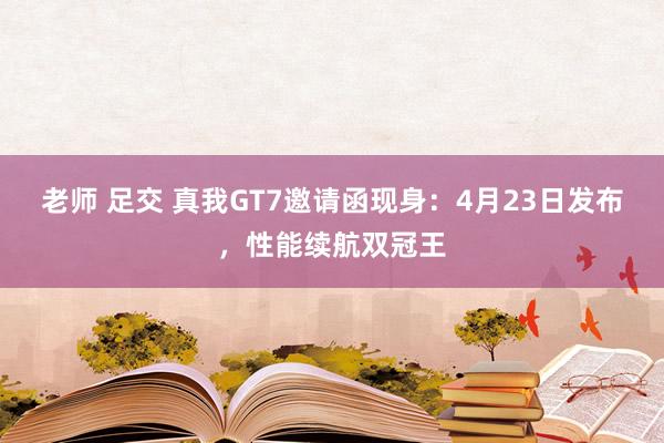 老师 足交 真我GT7邀请函现身：4月23日发布，性能续航双冠王