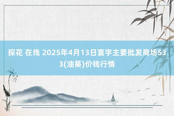 探花 在线 2025年4月13日寰宇主要批发商场S33(油葵)价钱行情