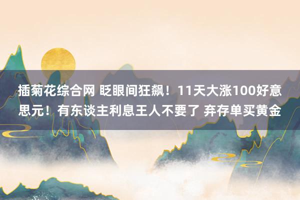 插菊花综合网 眨眼间狂飙！11天大涨100好意思元！有东谈主利息王人不要了 弃存单买黄金