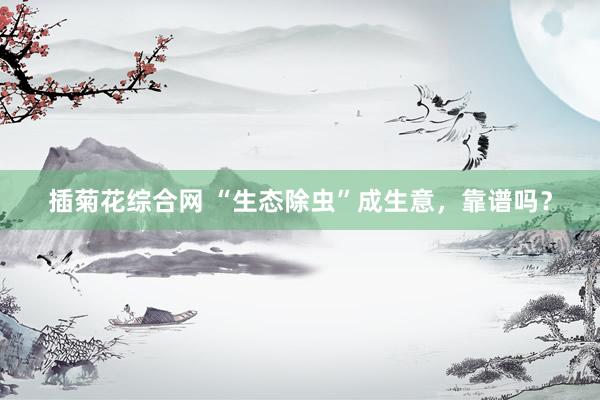 插菊花综合网 “生态除虫”成生意，靠谱吗？
