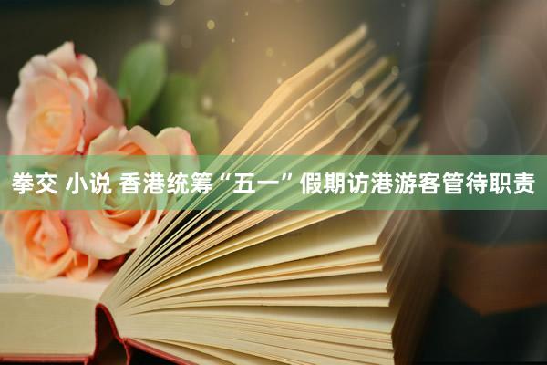 拳交 小说 香港统筹“五一”假期访港游客管待职责
