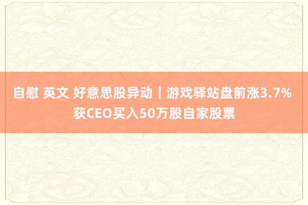 自慰 英文 好意思股异动｜游戏驿站盘前涨3.7% 获CEO买入50万股自家股票