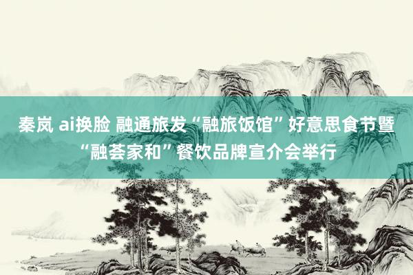 秦岚 ai换脸 融通旅发“融旅饭馆”好意思食节暨“融荟家和”餐饮品牌宣介会举行