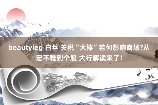 beautyleg 白丝 关税“大棒”若何影响商场?从宏不雅到个股 大行解读来了!