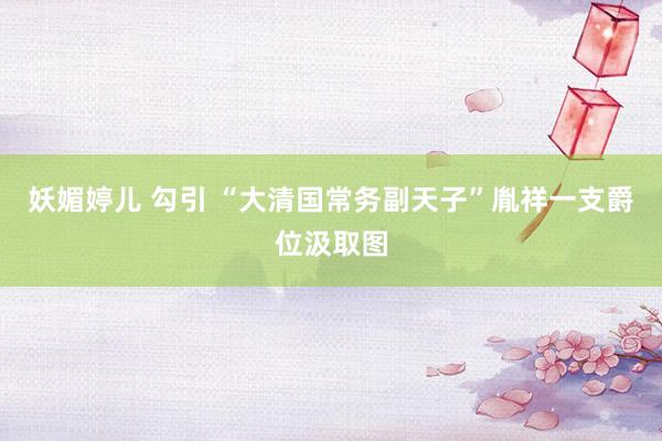 妖媚婷儿 勾引 “大清国常务副天子”胤祥一支爵位汲取图