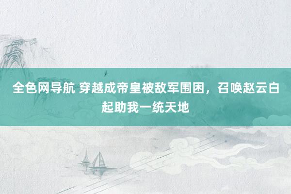 全色网导航 穿越成帝皇被敌军围困，召唤赵云白起助我一统天地