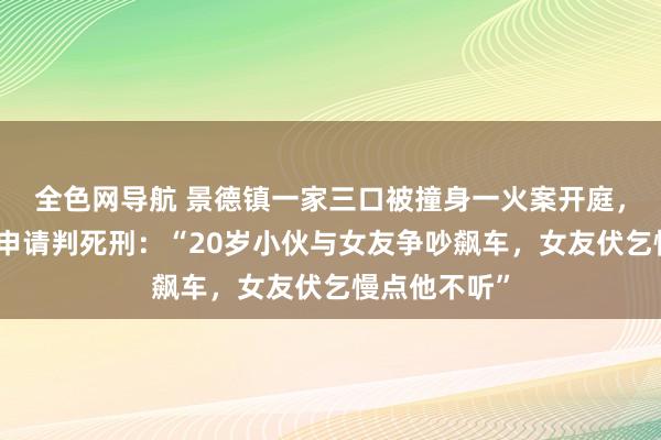全色网导航 景德镇一家三口被撞身一火案开庭，受害者支属申请判死刑：“20岁小伙与女友争吵飙车，女友伏乞慢点他不听”