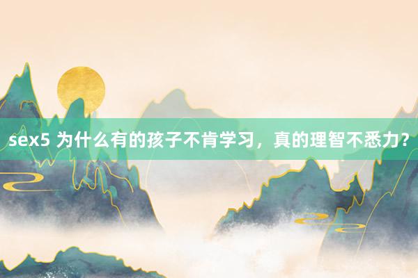 sex5 为什么有的孩子不肯学习，真的理智不悉力？