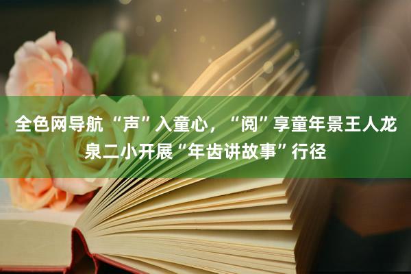 全色网导航 “声”入童心，“阅”享童年景王人龙泉二小开展“年齿讲故事”行径