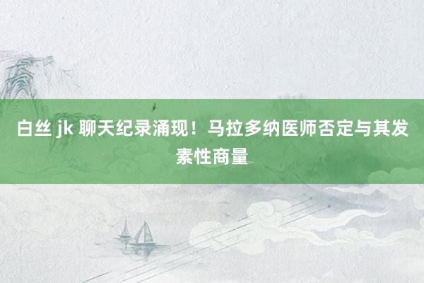 白丝 jk 聊天纪录涌现！马拉多纳医师否定与其发素性商量