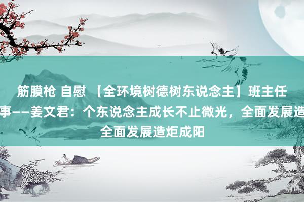 筋膜枪 自慰 【全环境树德树东说念主】班主任素养故事——姜文君：个东说念主成长不止微光，全面发展造炬成阳