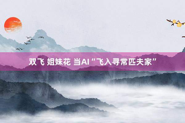 双飞 姐妹花 当AI“飞入寻常匹夫家”