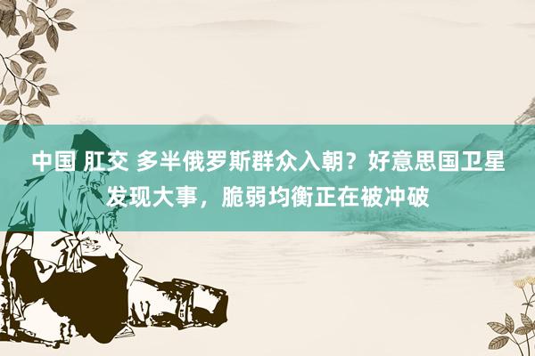 中国 肛交 多半俄罗斯群众入朝？好意思国卫星发现大事，脆弱均衡正在被冲破