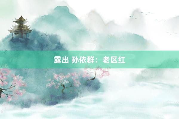 露出 孙依群：老区红