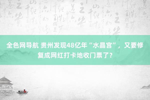 全色网导航 贵州发现48亿年“水晶宫”，又要修复成网红打卡地收门票了？
