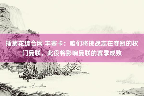 插菊花综合网 丰塞卡：咱们将挑战志在夺冠的权门曼联，此役将影响曼联的赛季成败