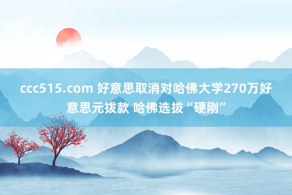 ccc515.com 好意思取消对哈佛大学270万好意思元拨款 哈佛选拔“硬刚”