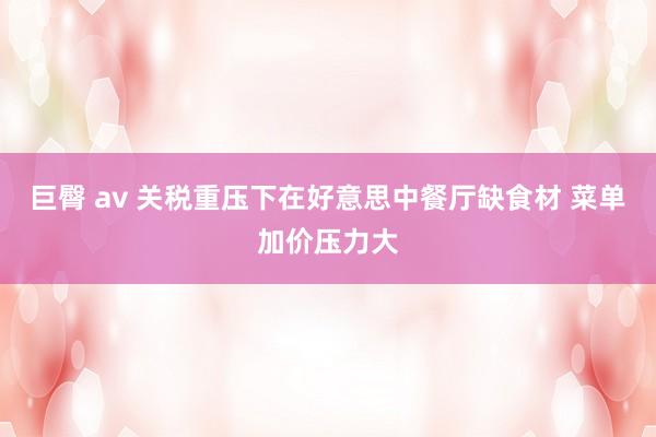 巨臀 av 关税重压下在好意思中餐厅缺食材 菜单加价压力大