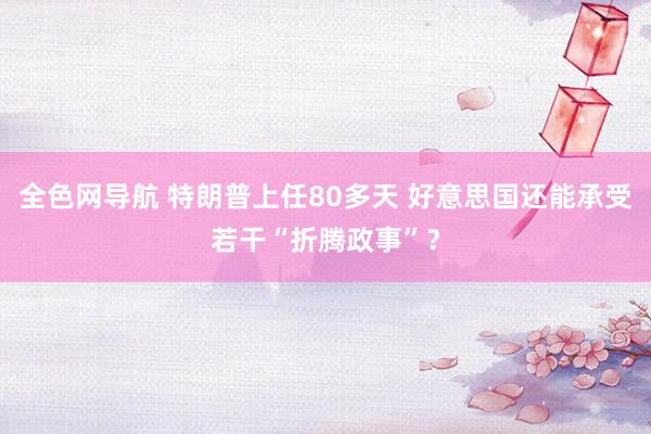 全色网导航 特朗普上任80多天 好意思国还能承受若干“折腾政事”？
