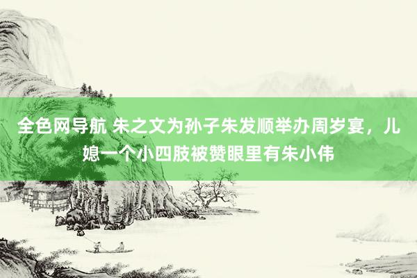 全色网导航 朱之文为孙子朱发顺举办周岁宴，儿媳一个小四肢被赞眼里有朱小伟