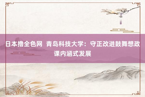 日本撸全色网  青岛科技大学：守正改进鼓舞想政课内涵式发展