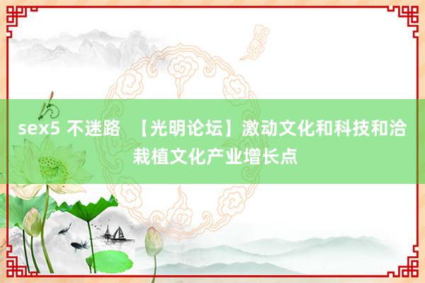 sex5 不迷路  【光明论坛】激动文化和科技和洽 栽植文化产业增长点