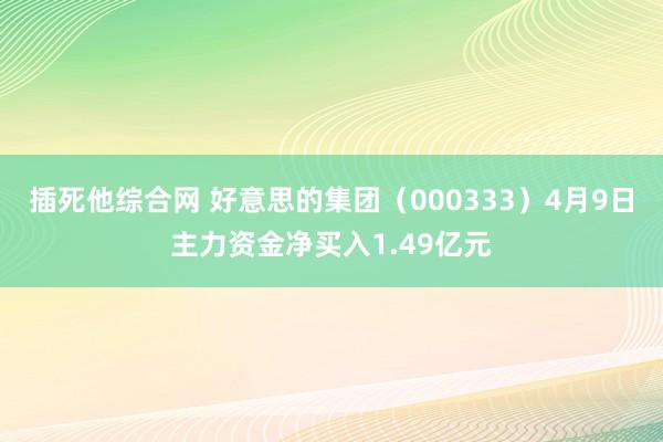 插死他综合网 好意思的集团（000333）4月9日主力资金净买入1.49亿元