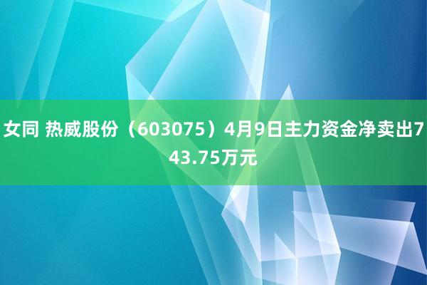 女同 热威股份（603075）4月9日主力资金净卖出743.75万元