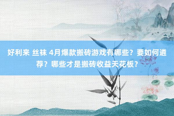 好利来 丝袜 4月爆款搬砖游戏有哪些？要如何遴荐？哪些才是搬砖收益天花板？