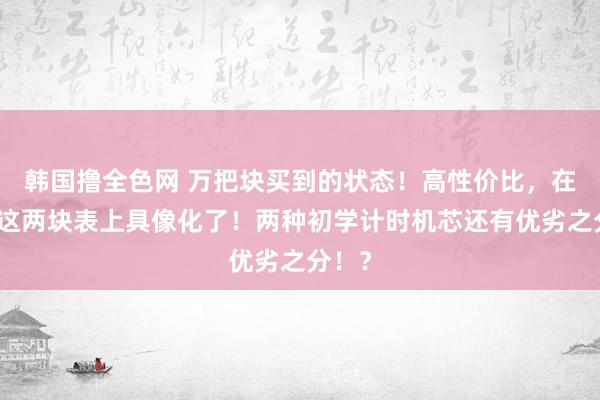 韩国撸全色网 万把块买到的状态！高性价比，在浪琴这两块表上具像化了！两种初学计时机芯还有优劣之分！？