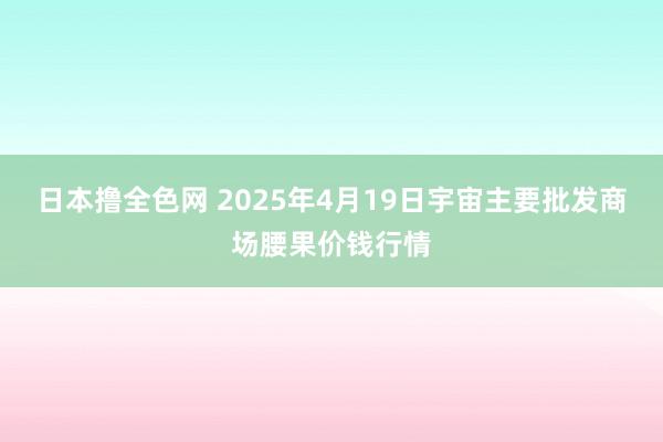 日本撸全色网 2025年4月19日宇宙主要批发商场腰果价钱行情