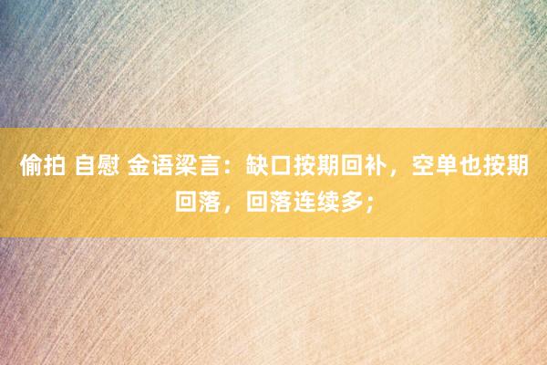偷拍 自慰 金语梁言：缺口按期回补，空单也按期回落，回落连续多；