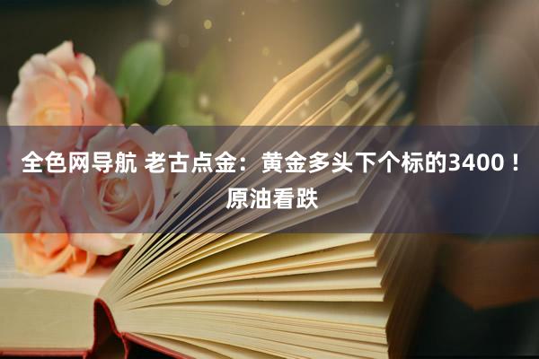 全色网导航 老古点金：黄金多头下个标的3400 ! 原油看跌