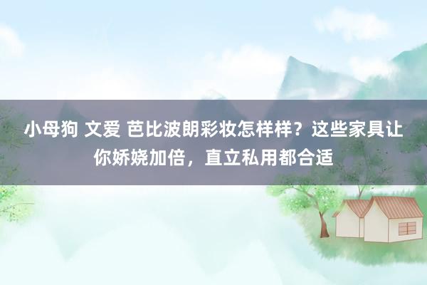 小母狗 文爱 芭比波朗彩妆怎样样？这些家具让你娇娆加倍，直立私用都合适
