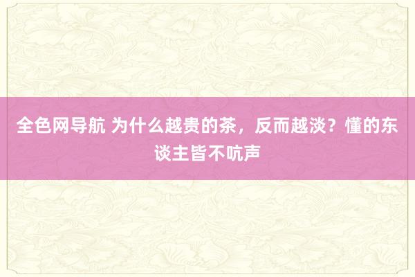 全色网导航 为什么越贵的茶，反而越淡？懂的东谈主皆不吭声