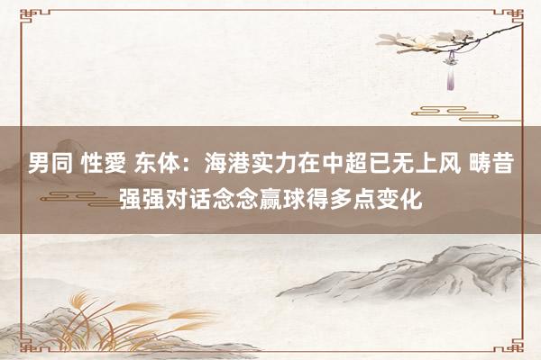 男同 性愛 东体：海港实力在中超已无上风 畴昔强强对话念念赢球得多点变化