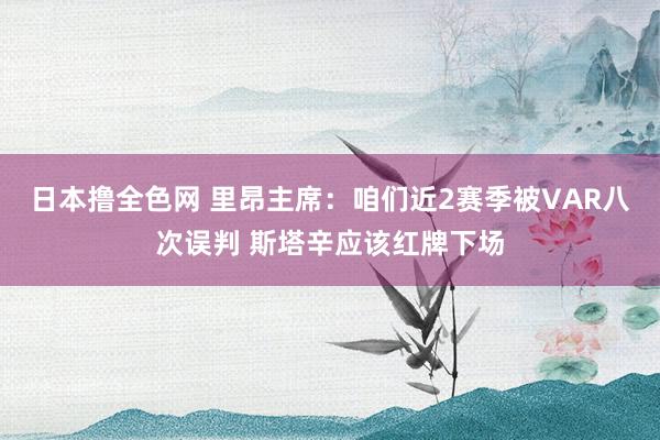日本撸全色网 里昂主席：咱们近2赛季被VAR八次误判 斯塔辛应该红牌下场