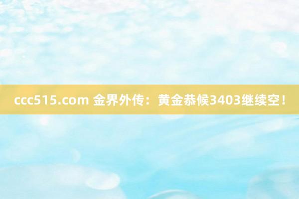 ccc515.com 金界外传：黄金恭候3403继续空！