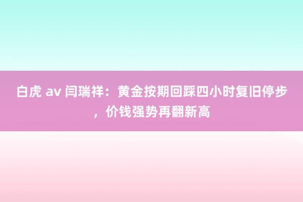 白虎 av 闫瑞祥：黄金按期回踩四小时复旧停步，价钱强势再翻新高
