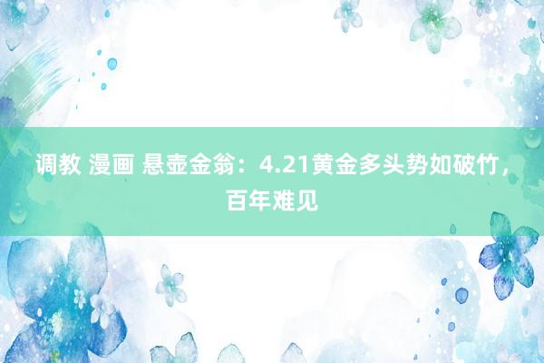 调教 漫画 悬壶金翁：4.21黄金多头势如破竹，百年难见