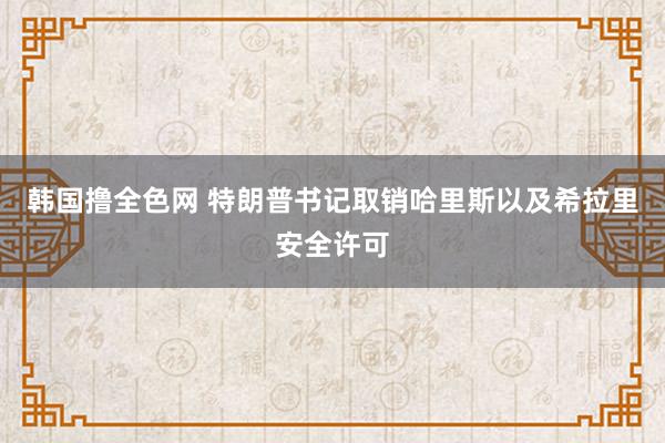 韩国撸全色网 特朗普书记取销哈里斯以及希拉里安全许可